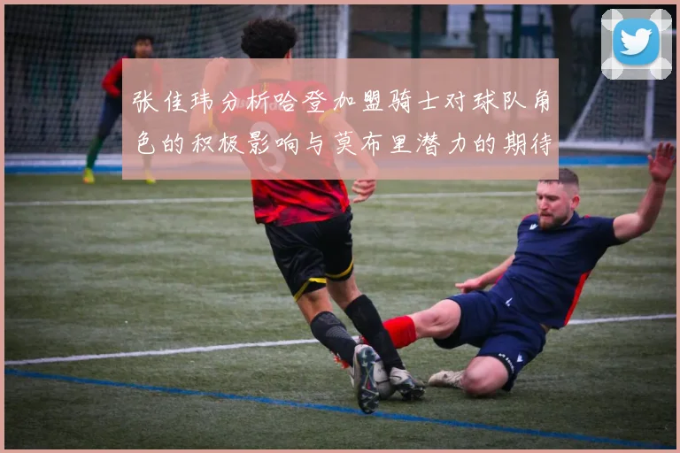 张佳玮分析哈登加盟骑士对球队角色的积极影响与莫布里潜力的期待